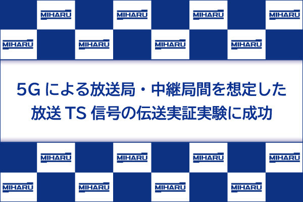 5Gによる放送局・中継局間を想定した放送TS信号の伝送実証実験に成功