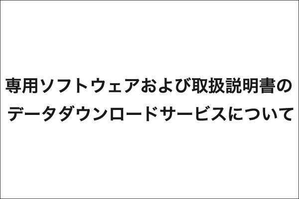 専用ソフトウェアおよび取扱説明書のデータダウンロードサービスについて